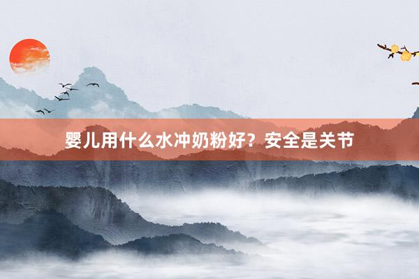 婴儿用什么水冲奶粉好？安全是关节