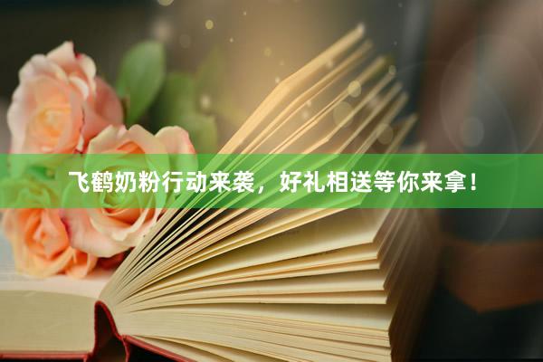 飞鹤奶粉行动来袭，好礼相送等你来拿！