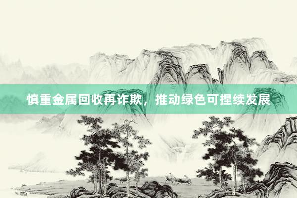 慎重金属回收再诈欺，推动绿色可捏续发展