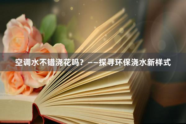 空调水不错浇花吗？——探寻环保浇水新样式