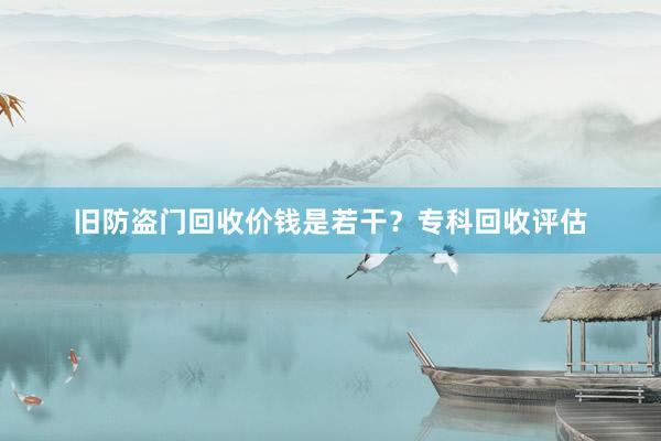 旧防盗门回收价钱是若干？专科回收评估