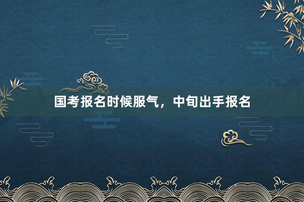 国考报名时候服气，中旬出手报名