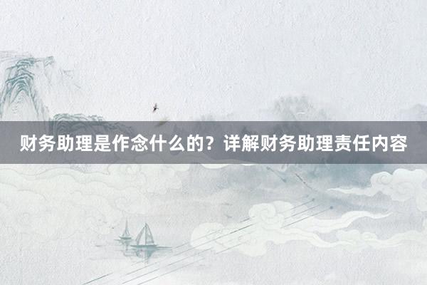 财务助理是作念什么的？详解财务助理责任内容