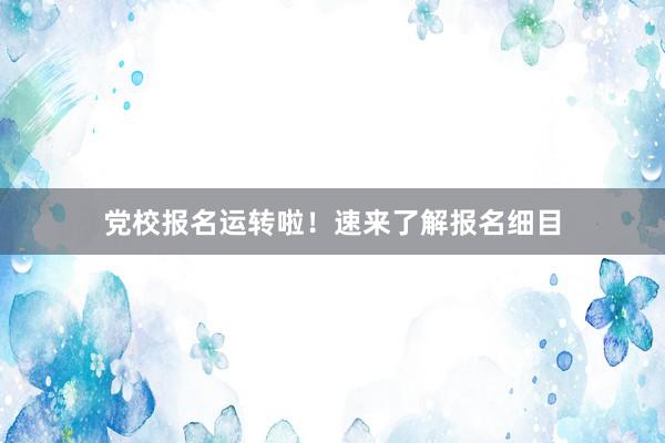 党校报名运转啦！速来了解报名细目