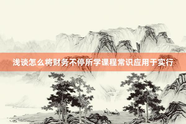 浅谈怎么将财务不停所学课程常识应用于实行