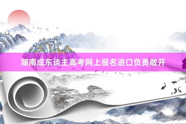 湖南成东谈主高考网上报名进口负责敞开