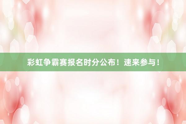 彩虹争霸赛报名时分公布！速来参与！