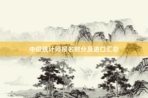 中级统计师报名时分及进口汇总