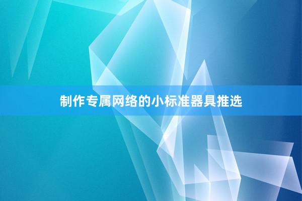 制作专属网络的小标准器具推选