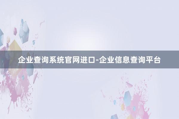 企业查询系统官网进口-企业信息查询平台