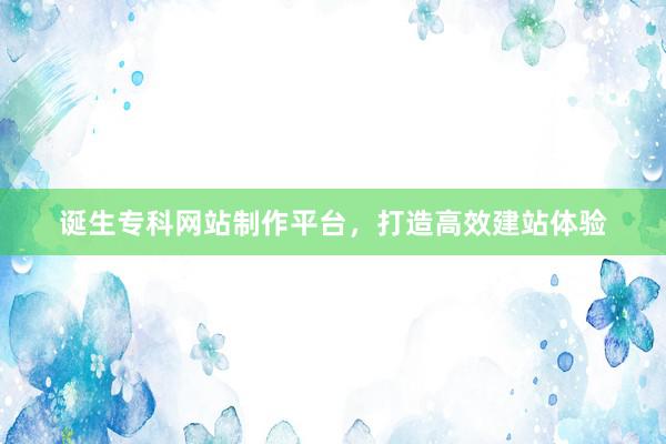 诞生专科网站制作平台，打造高效建站体验