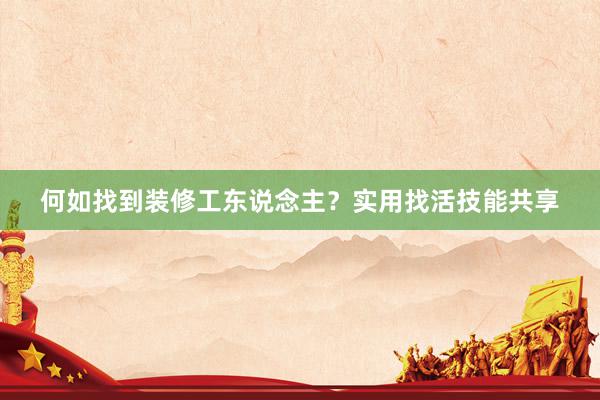 何如找到装修工东说念主？实用找活技能共享