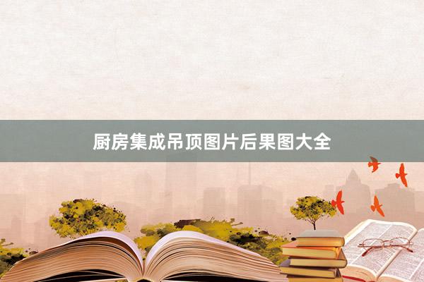 厨房集成吊顶图片后果图大全