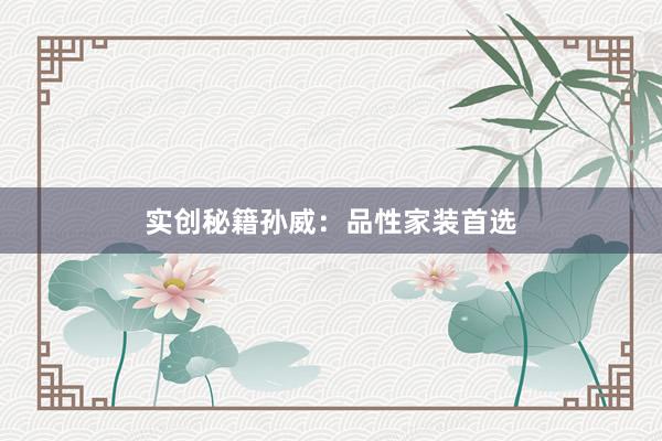 实创秘籍孙威：品性家装首选