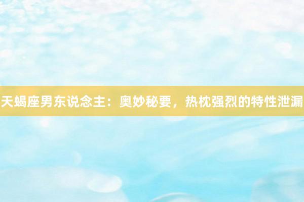天蝎座男东说念主：奥妙秘要，热枕强烈的特性泄漏