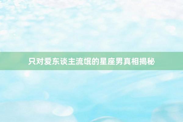 只对爱东谈主流氓的星座男真相揭秘