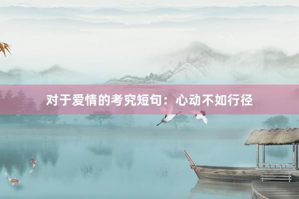 对于爱情的考究短句：心动不如行径