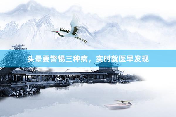 头晕要警惕三种病，实时就医早发现