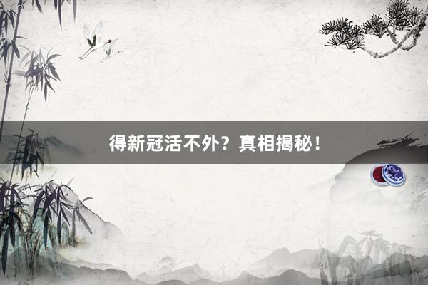 得新冠活不外？真相揭秘！