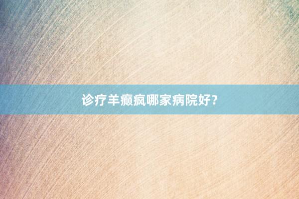 诊疗羊癫疯哪家病院好？