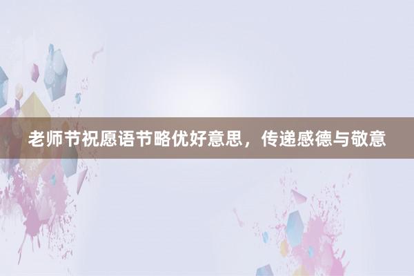 老师节祝愿语节略优好意思，传递感德与敬意