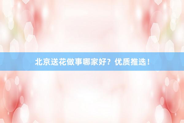 北京送花做事哪家好？优质推选！