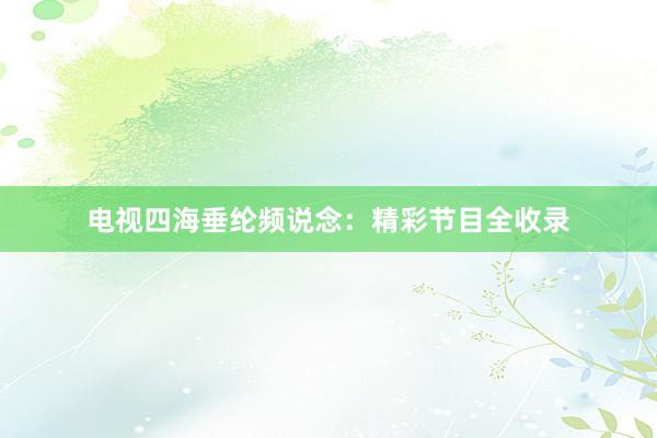 电视四海垂纶频说念：精彩节目全收录