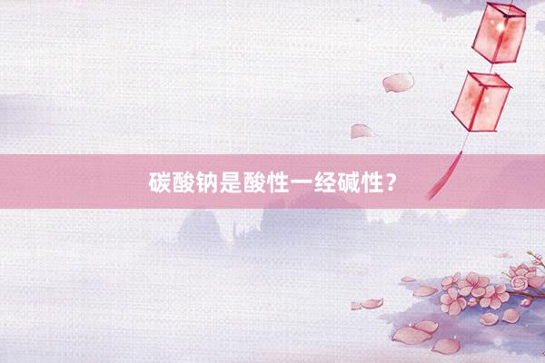 碳酸钠是酸性一经碱性？