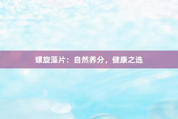 螺旋藻片：自然养分，健康之选