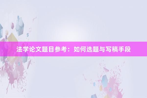 法学论文题目参考：如何选题与写稿手段