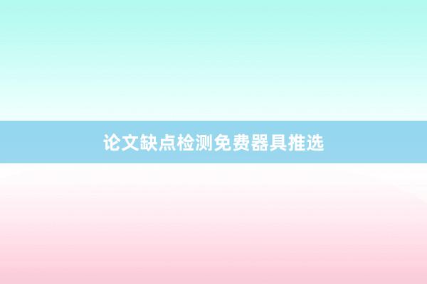 论文缺点检测免费器具推选