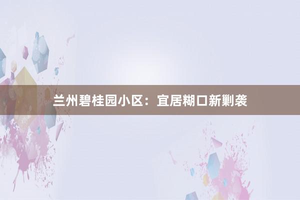兰州碧桂园小区:宜居糊口新剿袭